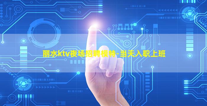 丽水ktv夜场招聘模特-当天入职上班