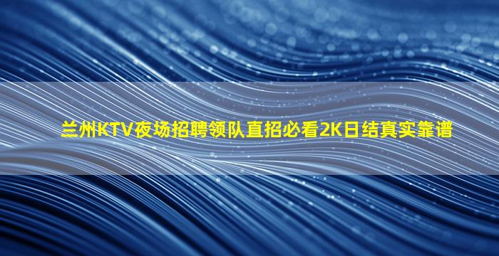 兰州KTV夜场招聘领队直招必看2K日结真实靠谱